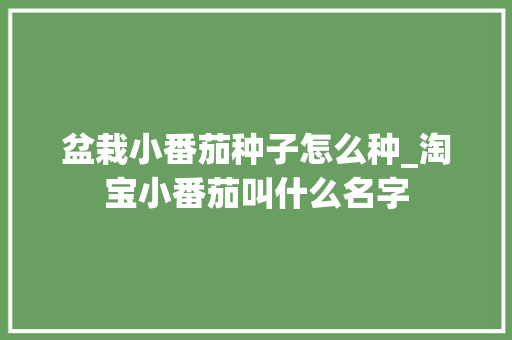盆栽小番茄种子怎么种_淘宝小番茄叫什么名字 盆栽小番茄种子怎么种_淘宝小番茄叫什么名字 农业常识
