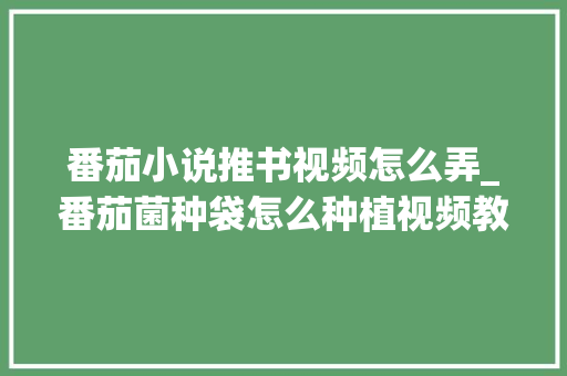 番茄小说推书视频怎么弄_番茄菌种袋怎么种植视频教程 番茄小说推书视频怎么弄_番茄菌种袋怎么种植视频教程 农业常识