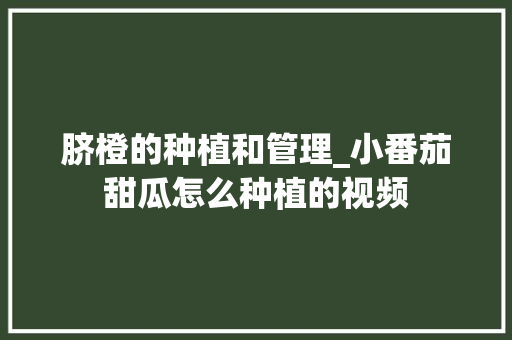 脐橙的种植和管理_小番茄甜瓜怎么种植的视频 脐橙的种植和管理_小番茄甜瓜怎么种植的视频 番茄种植技巧