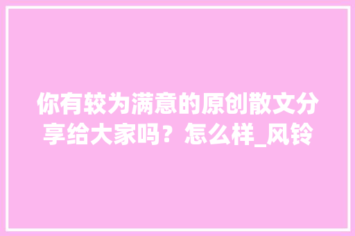 你有较为满意的原创散文分享给大家吗？怎么样_风铃番茄怎么种植的视频教程 你有较为满意的原创散文分享给大家吗？怎么样_风铃番茄怎么种植的视频教程 土壤施肥