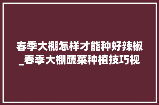 春季大棚怎样才能种好辣椒_春季大棚蔬菜种植技巧视频
