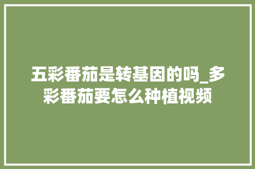 五彩番茄是转基因的吗_多彩番茄要怎么种植视频