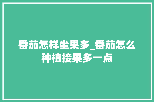 番茄怎样坐果多_番茄怎么种植接果多一点 番茄怎样坐果多_番茄怎么种植接果多一点 花朵知识