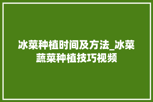 冰菜种植时间及方法_冰菜蔬菜种植技巧视频 冰菜种植时间及方法_冰菜蔬菜种植技巧视频 番茄种植技巧
