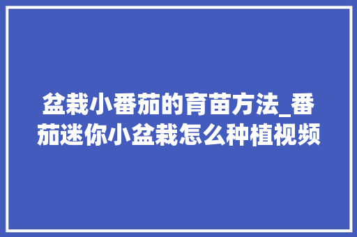 盆栽小番茄的育苗方法_番茄迷你小盆栽怎么种植视频 盆栽小番茄的育苗方法_番茄迷你小盆栽怎么种植视频 农业常识