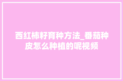 西红柿籽育种方法_番茄种皮怎么种植的呢视频