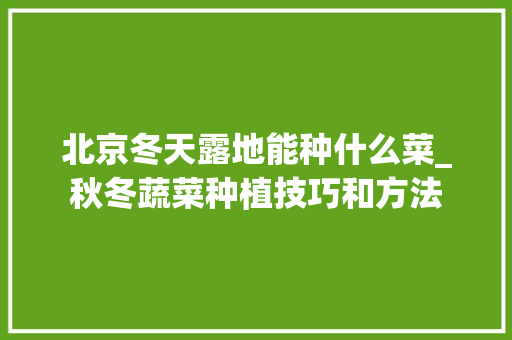北京冬天露地能种什么菜_秋冬蔬菜种植技巧和方法 北京冬天露地能种什么菜_秋冬蔬菜种植技巧和方法 番茄病虫害防治