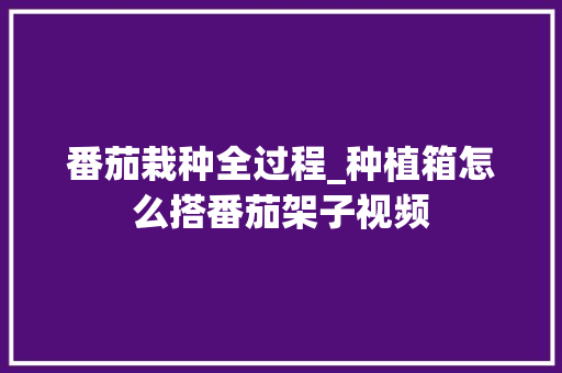 番茄栽种全过程_种植箱怎么搭番茄架子视频 番茄栽种全过程_种植箱怎么搭番茄架子视频 农业常识