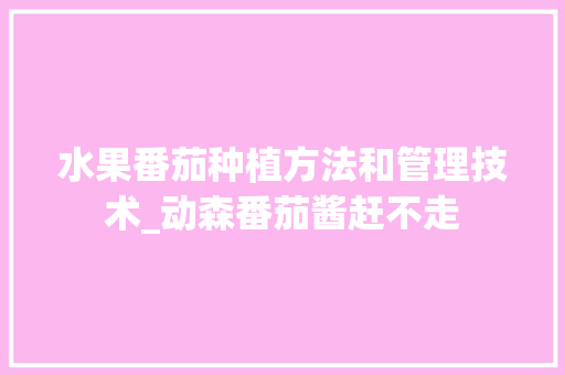 水果番茄种植方法和管理技术_动森番茄酱赶不走 水果番茄种植方法和管理技术_动森番茄酱赶不走 农业常识