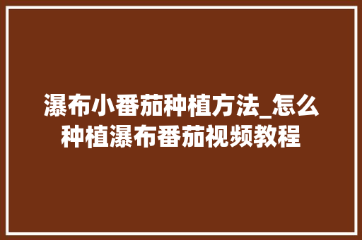 瀑布小番茄种植方法_怎么种植瀑布番茄视频教程 瀑布小番茄种植方法_怎么种植瀑布番茄视频教程 植物种类