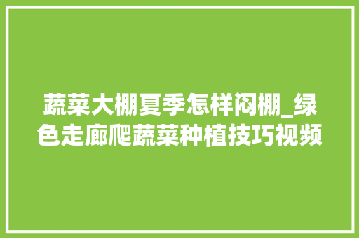 蔬菜大棚夏季怎样闷棚_绿色走廊爬蔬菜种植技巧视频 蔬菜大棚夏季怎样闷棚_绿色走廊爬蔬菜种植技巧视频 农业常识