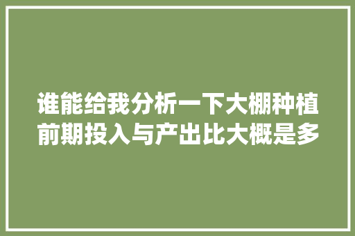 谁能给我分析一下大棚种植前期投入与产出比大概是多少？（棚长可能只有四五十米）_小番茄种植产出怎么算价格 谁能给我分析一下大棚种植前期投入与产出比大概是多少？（棚长可能只有四五十米）_小番茄种植产出怎么算价格 植物种类