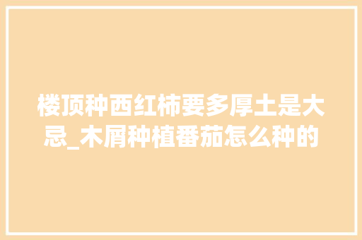 楼顶种西红柿要多厚土是大忌_木屑种植番茄怎么种的呢 楼顶种西红柿要多厚土是大忌_木屑种植番茄怎么种的呢 植物种类
