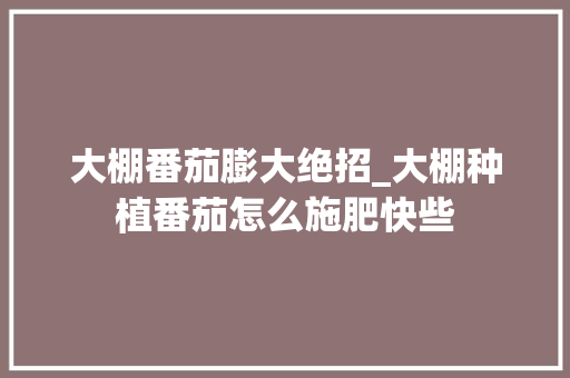 大棚番茄膨大绝招_大棚种植番茄怎么施肥快些 大棚番茄膨大绝招_大棚种植番茄怎么施肥快些 花朵知识