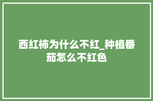 西红柿为什么不红_种植番茄怎么不红色 西红柿为什么不红_种植番茄怎么不红色 土壤施肥