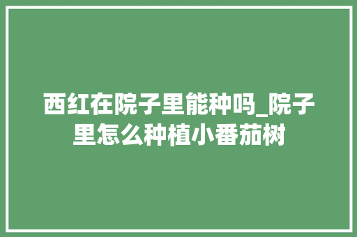 西红在院子里能种吗_院子里怎么种植小番茄树 西红在院子里能种吗_院子里怎么种植小番茄树 农业常识
