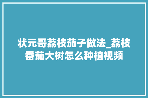 状元哥荔枝茄子做法_荔枝番茄大树怎么种植视频