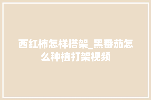 西红柿怎样搭架_黑番茄怎么种植打架视频