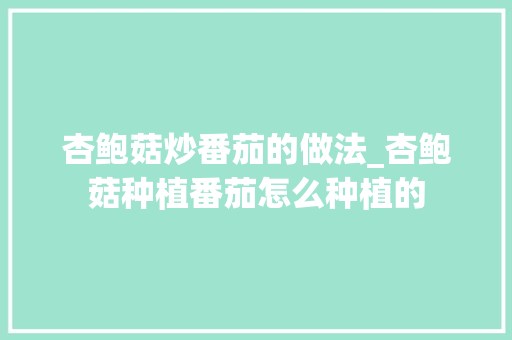 杏鲍菇炒番茄的做法_杏鲍菇种植番茄怎么种植的 杏鲍菇炒番茄的做法_杏鲍菇种植番茄怎么种植的 种植技巧