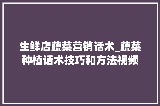 生鲜店蔬菜营销话术_蔬菜种植话术技巧和方法视频 番茄种植技巧 生鲜店蔬菜营销话术_蔬菜种植话术技巧和方法视频 生鲜店蔬菜营销话术_蔬菜种植话术技巧和方法视频 番茄种植技巧
