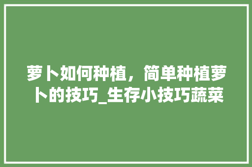萝卜如何种植，简单种植萝卜的技巧_生存小技巧蔬菜种植视频