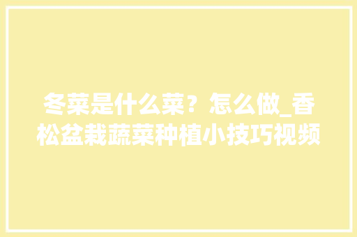 冬菜是什么菜？怎么做_香松盆栽蔬菜种植小技巧视频 冬菜是什么菜？怎么做_香松盆栽蔬菜种植小技巧视频 农业常识
