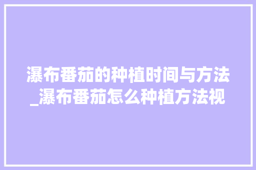 瀑布番茄的种植时间与方法_瀑布番茄怎么种植方法视频