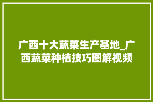 广西十大蔬菜生产基地_广西蔬菜种植技巧图解视频 广西十大蔬菜生产基地_广西蔬菜种植技巧图解视频 植物种类