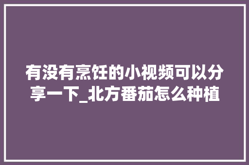 有没有烹饪的小视频可以分享一下_北方番茄怎么种植视频教程 有没有烹饪的小视频可以分享一下_北方番茄怎么种植视频教程 番茄种植技巧