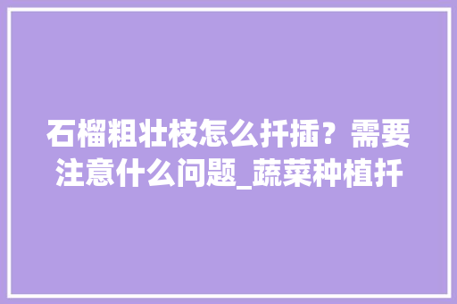 石榴粗壮枝怎么扦插？需要注意什么问题_蔬菜种植扦插技巧视频教程