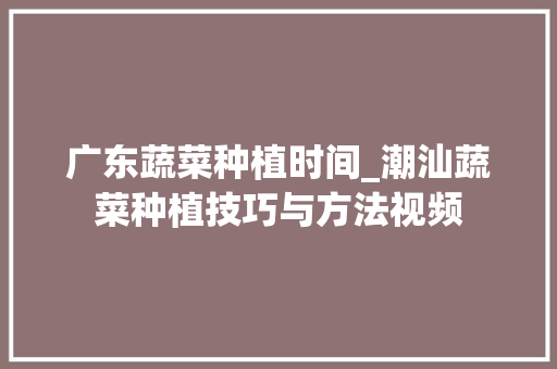 广东蔬菜种植时间_潮汕蔬菜种植技巧与方法视频 广东蔬菜种植时间_潮汕蔬菜种植技巧与方法视频 种植技巧