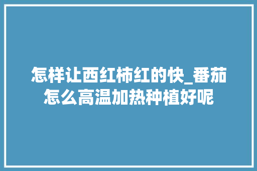 怎样让西红柿红的快_番茄怎么高温加热种植好呢 怎样让西红柿红的快_番茄怎么高温加热种植好呢 番茄种植技巧