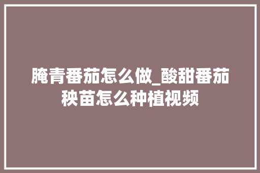 腌青番茄怎么做_酸甜番茄秧苗怎么种植视频