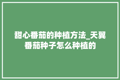甜心番茄的种植方法_天翼番茄种子怎么种植的 甜心番茄的种植方法_天翼番茄种子怎么种植的 种植技巧