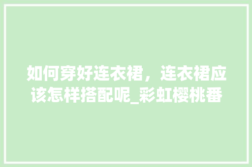 如何穿好连衣裙，连衣裙应该怎样搭配呢_彩虹樱桃番茄怎么种植的视频 如何穿好连衣裙，连衣裙应该怎样搭配呢_彩虹樱桃番茄怎么种植的视频 土壤施肥