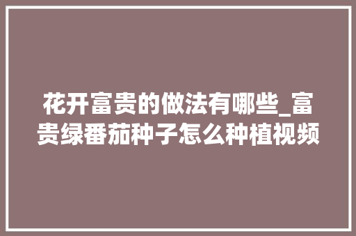 花开富贵的做法有哪些_富贵绿番茄种子怎么种植视频 花开富贵的做法有哪些_富贵绿番茄种子怎么种植视频 花朵知识