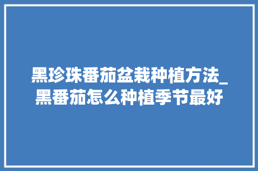 黑珍珠番茄盆栽种植方法_黑番茄怎么种植季节最好 黑珍珠番茄盆栽种植方法_黑番茄怎么种植季节最好 种植技巧