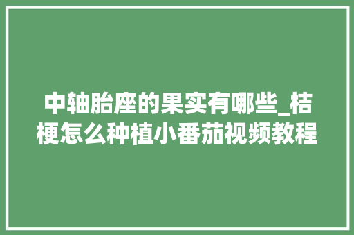 中轴胎座的果实有哪些_桔梗怎么种植小番茄视频教程 中轴胎座的果实有哪些_桔梗怎么种植小番茄视频教程 土壤施肥