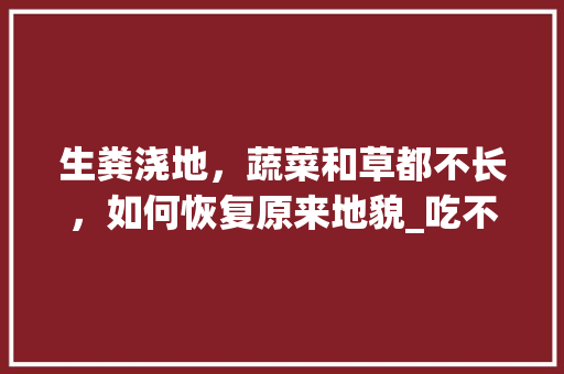 生粪浇地，蔬菜和草都不长，如何恢复原来地貌_吃不完的菜种起来