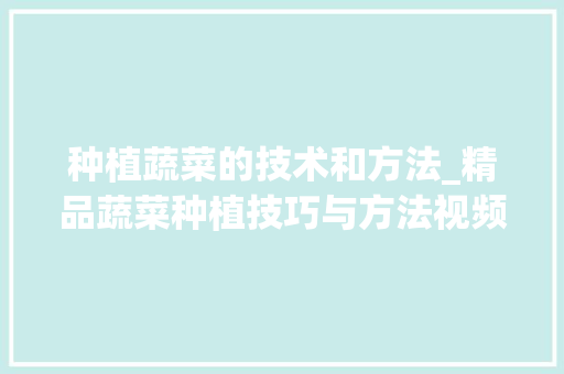 种植蔬菜的技术和方法_精品蔬菜种植技巧与方法视频 种植蔬菜的技术和方法_精品蔬菜种植技巧与方法视频 植物种类