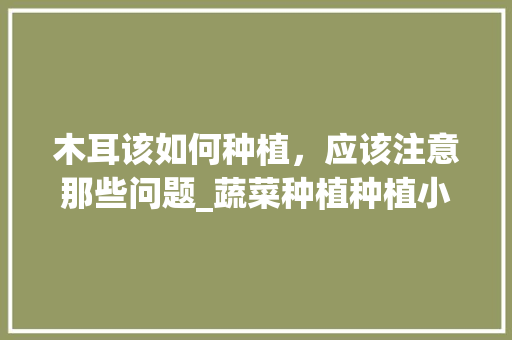 木耳该如何种植，应该注意那些问题_蔬菜种植种植小技巧视频 木耳该如何种植，应该注意那些问题_蔬菜种植种植小技巧视频 番茄病虫害防治