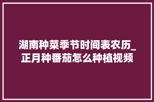 湖南种菜季节时间表农历_正月种番茄怎么种植视频
