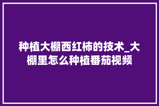 种植大棚西红柿的技术_大棚里怎么种植番茄视频 种植大棚西红柿的技术_大棚里怎么种植番茄视频 植物种类