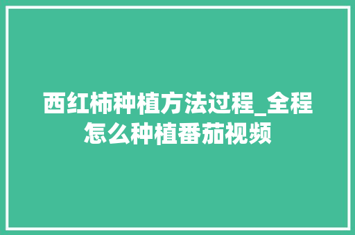 西红柿种植方法过程_全程怎么种植番茄视频 西红柿种植方法过程_全程怎么种植番茄视频 番茄种植技巧