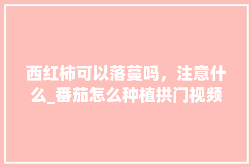 西红柿可以落蔓吗，注意什么_番茄怎么种植拱门视频教程 西红柿可以落蔓吗，注意什么_番茄怎么种植拱门视频教程 植物种类