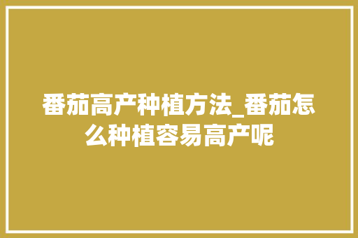 番茄高产种植方法_番茄怎么种植容易高产呢 番茄高产种植方法_番茄怎么种植容易高产呢 花朵知识