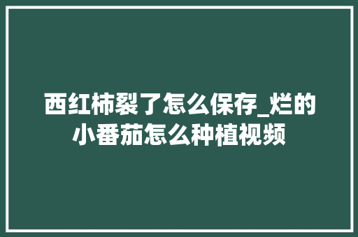 西红柿裂了怎么保存_烂的小番茄怎么种植视频 西红柿裂了怎么保存_烂的小番茄怎么种植视频 花朵知识