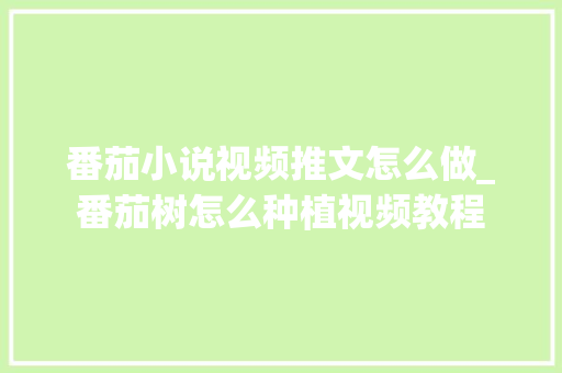 番茄小说视频推文怎么做_番茄树怎么种植视频教程 番茄小说视频推文怎么做_番茄树怎么种植视频教程 番茄病虫害防治