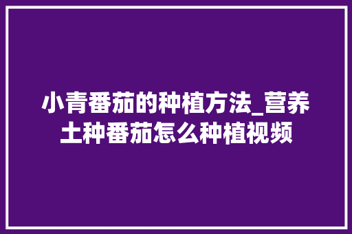小青番茄的种植方法_营养土种番茄怎么种植视频 小青番茄的种植方法_营养土种番茄怎么种植视频 农业常识