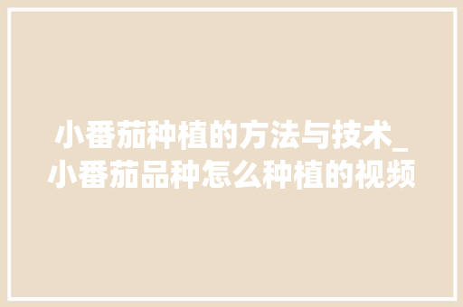 小番茄种植的方法与技术_小番茄品种怎么种植的视频 小番茄种植的方法与技术_小番茄品种怎么种植的视频 花朵知识